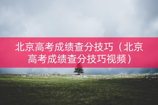 北京高考成绩查分技巧（北京高考成绩查分技巧视频）