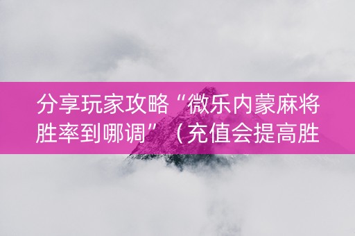 分享玩家攻略“微乐内蒙麻将胜率到哪调”（充值会提高胜率么)