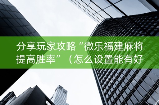 分享玩家攻略“微乐福建麻将提高胜率”（怎么设置能有好牌)