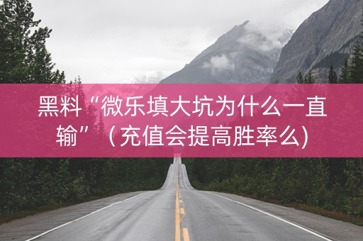 黑料“微乐填大坑为什么一直输”（充值会提高胜率么)