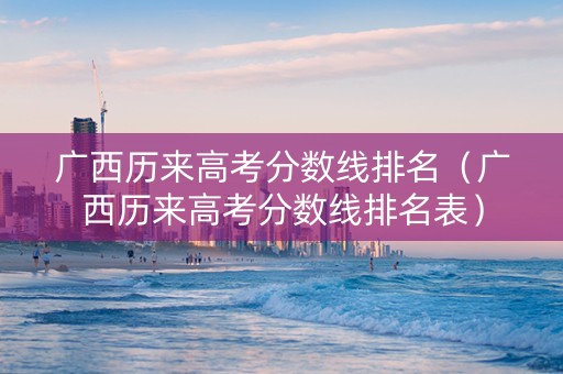 广西历来高考分数线排名（广西历来高考分数线排名表）