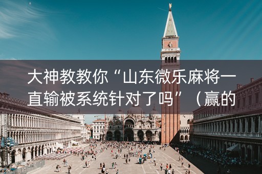 大神教教你“山东微乐麻将一直输被系统针对了吗”（赢的技巧规律)