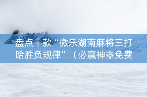 盘点十款“微乐湖南麻将三打哈胜负规律”（必赢神器免费安装)