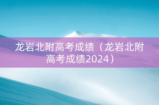 龙岩北附高考成绩（龙岩北附高考成绩2024）