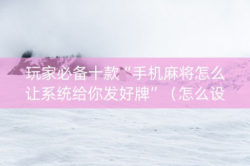 玩家必备十款“手机麻将怎么让系统给你发好牌”（怎么设置才能赢)