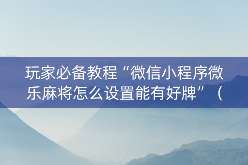 玩家必备教程“微信小程序微乐麻将怎么设置能有好牌”（充值会提高胜率么)