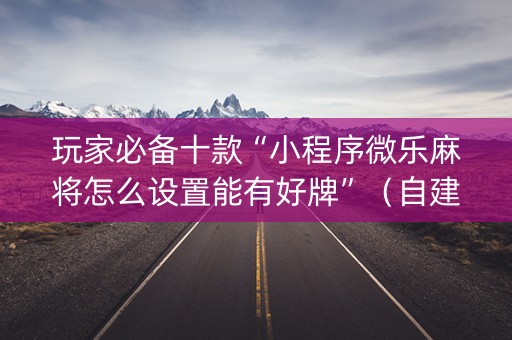 玩家必备十款“小程序微乐麻将怎么设置能有好牌”（自建房胜负规律)