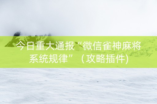 今日重大通报“微信雀神麻将系统规律”（攻略插件)