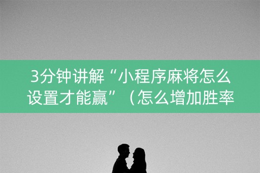 3分钟讲解“小程序麻将怎么设置才能赢”（怎么增加胜率)