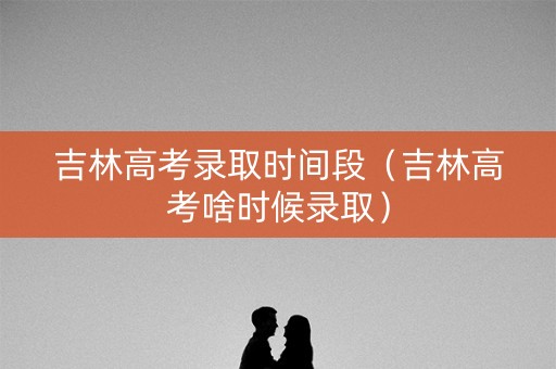 吉林高考录取时间段（吉林高考啥时候录取）