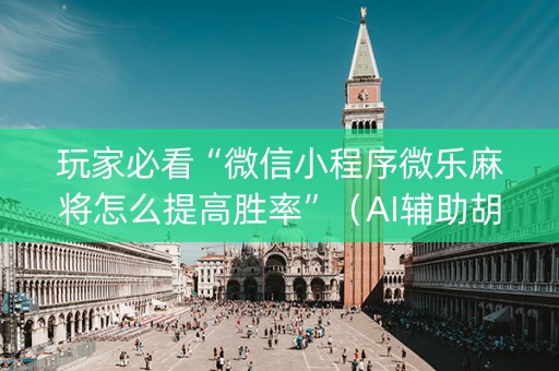 玩家必看“微信小程序微乐麻将怎么提高胜率”（AI辅助胡牌规则)