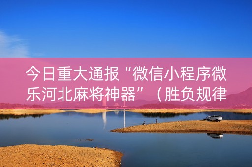 今日重大通报“微信小程序微乐河北麻将神器”（胜负规律拿好牌)