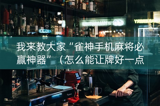 我来教大家“雀神手机麻将必赢神器”（怎么能让牌好一点)