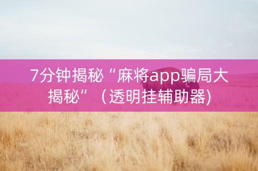 7分钟揭秘“麻将app骗局大揭秘”（透明挂辅助器)