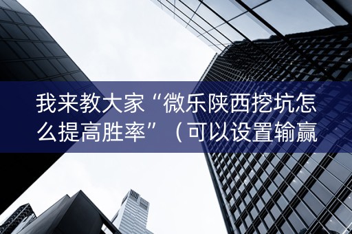 我来教大家“微乐陕西挖坑怎么提高胜率”（可以设置输赢吗)