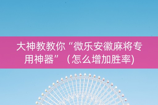 大神教教你“微乐安徽麻将专用神器”（怎么增加胜率)