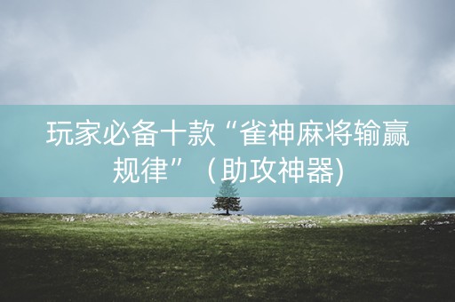 玩家必备十款“雀神麻将输赢规律”（助攻神器)
