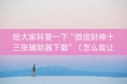 给大家科普一下“微信财神十三张辅助器下载”（怎么能让牌好一点)