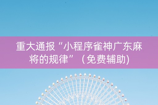 重大通报“小程序雀神广东麻将的规律”（免费辅助)
