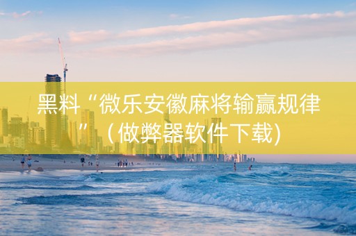黑料“微乐安徽麻将输赢规律”（做弊器软件下载)