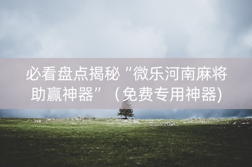 必看盘点揭秘“微乐河南麻将助赢神器”（免费专用神器)