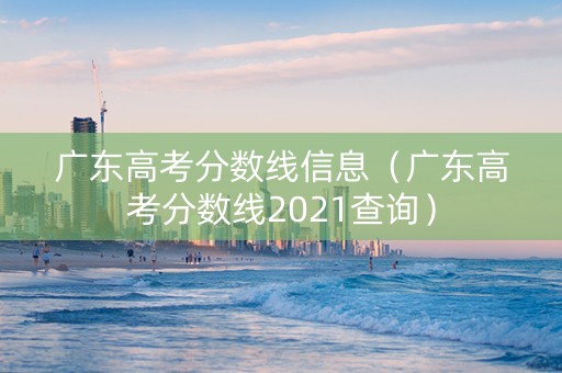 广东高考分数线信息（广东高考分数线2021查询）