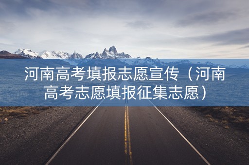 河南高考填报志愿宣传（河南高考志愿填报征集志愿）