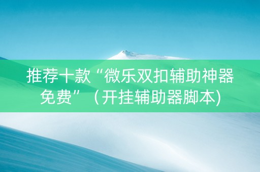 推荐十款“微乐双扣辅助神器免费”（开挂辅助器脚本)