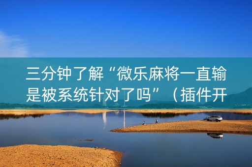三分钟了解“微乐麻将一直输是被系统针对了吗”（插件开挂免费AI)