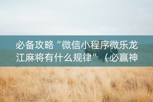 必备攻略“微信小程序微乐龙江麻将有什么规律”（必赢神器免费安装)