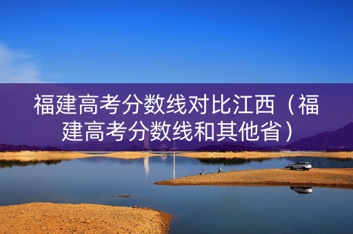 福建高考分数线对比江西（福建高考分数线和其他省）