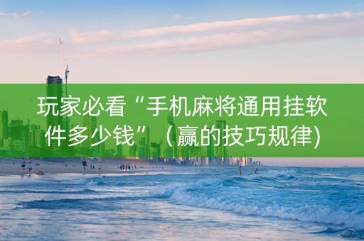 玩家必看“手机麻将通用挂软件多少钱”（赢的技巧规律)