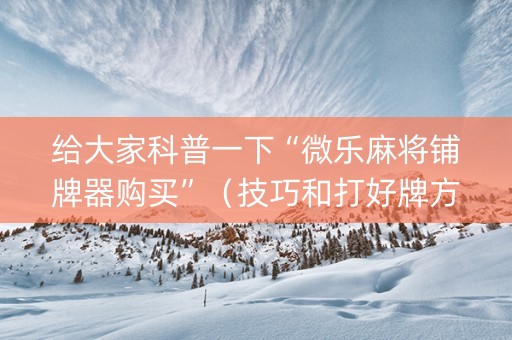 给大家科普一下“微乐麻将铺牌器购买”（技巧和打好牌方法)