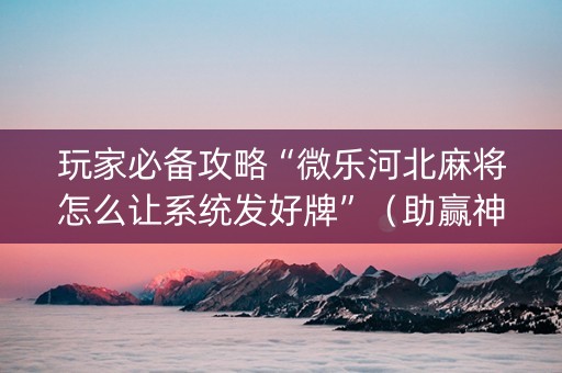 玩家必备攻略“微乐河北麻将怎么让系统发好牌”（助赢神器购买)