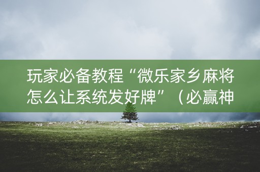 玩家必备教程“微乐家乡麻将怎么让系统发好牌”（必赢神器辅助器)
