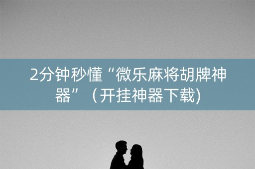 2分钟秒懂“微乐麻将胡牌神器”（开挂神器下载)
