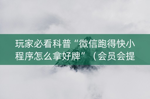 玩家必看科普“微信跑得快小程序怎么拿好牌”（会员会提高胜率吗)