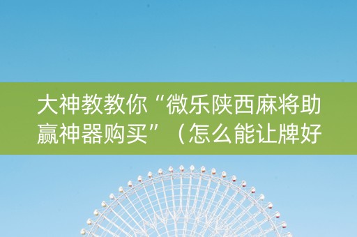 大神教教你“微乐陕西麻将助赢神器购买”（怎么能让牌好一点)