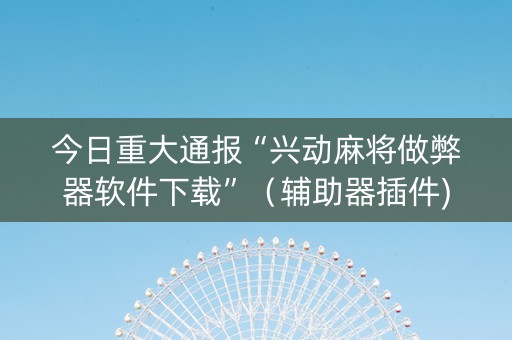 今日重大通报“兴动麻将做弊器软件下载”（辅助器插件)