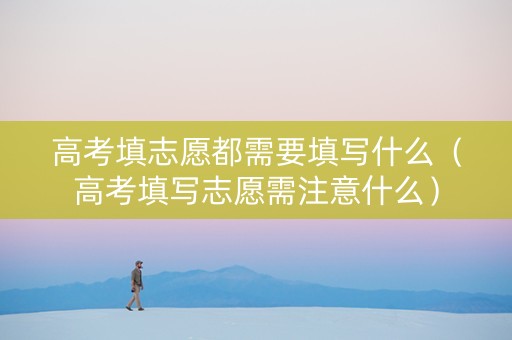 高考填志愿都需要填写什么（高考填写志愿需注意什么）