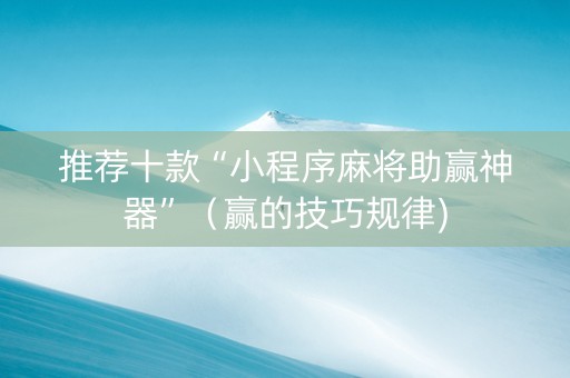 推荐十款“小程序麻将助赢神器”（赢的技巧规律)