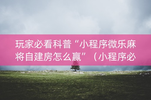 玩家必看科普“小程序微乐麻将自建房怎么赢”（小程序必赢神器)