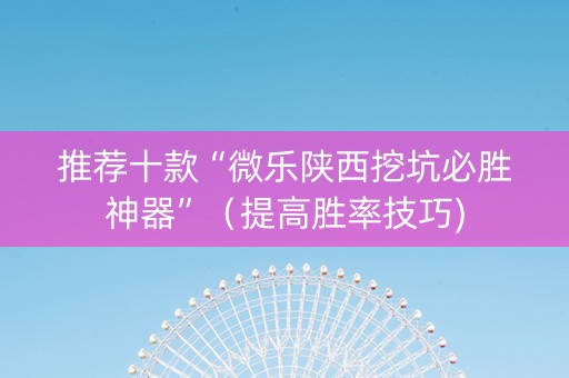 推荐十款“微乐陕西挖坑必胜神器”（提高胜率技巧)