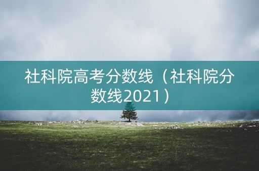 社科院高考分数线（社科院分数线2021）