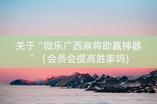 关于“微乐广西麻将助赢神器”（会员会提高胜率吗)