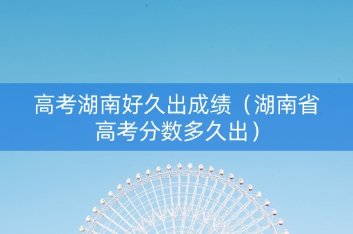 高考湖南好久出成绩（湖南省高考分数多久出）