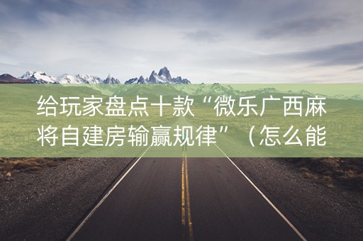 给玩家盘点十款“微乐广西麻将自建房输赢规律”（怎么能得到好牌)