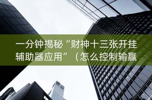 一分钟揭秘“财神十三张开挂辅助器应用”（怎么控制输赢)