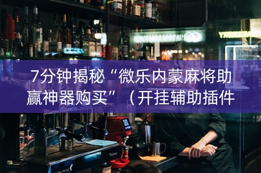 7分钟揭秘“微乐内蒙麻将助赢神器购买”（开挂辅助插件)