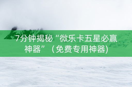 7分钟揭秘“微乐卡五星必赢神器”（免费专用神器)